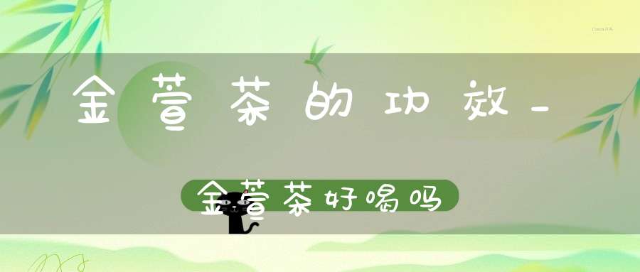 金萱茶的功效_金萱茶好喝吗