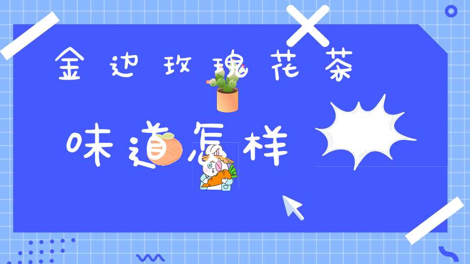 金边玫瑰花茶味道怎样
