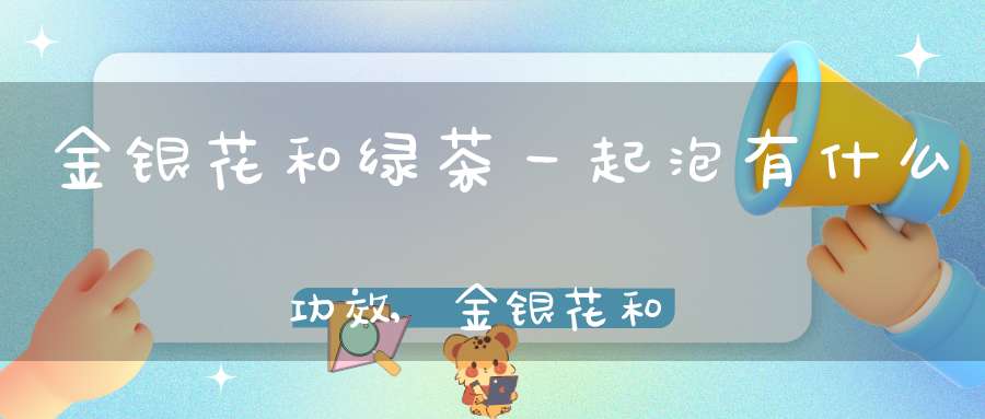 金银花和绿茶一起泡有什么功效,金银花和绿茶能一起喝吗