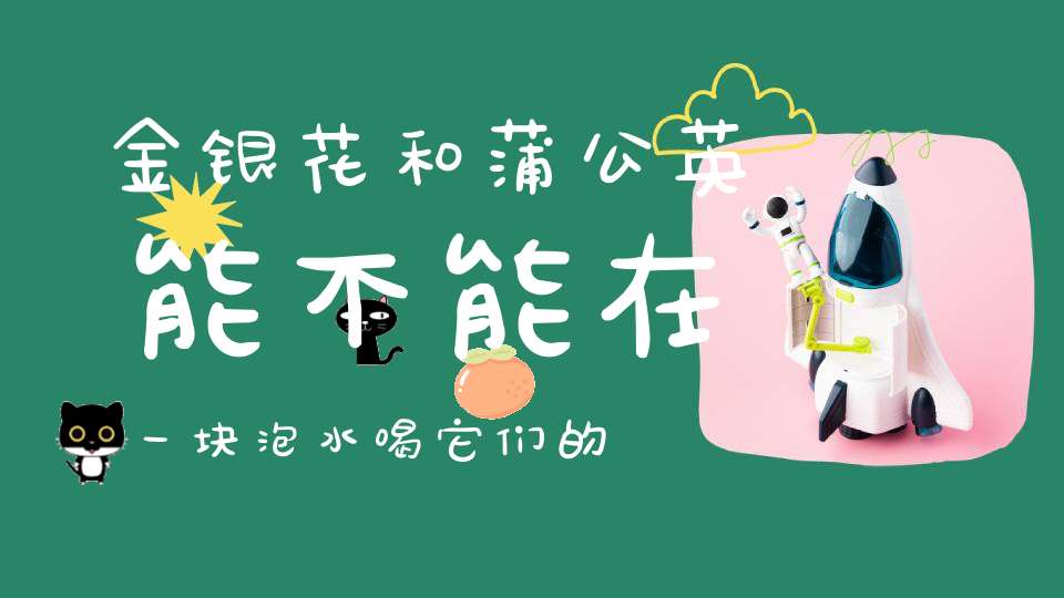 金银花和蒲公英能不能在一块泡水喝它们的功效？