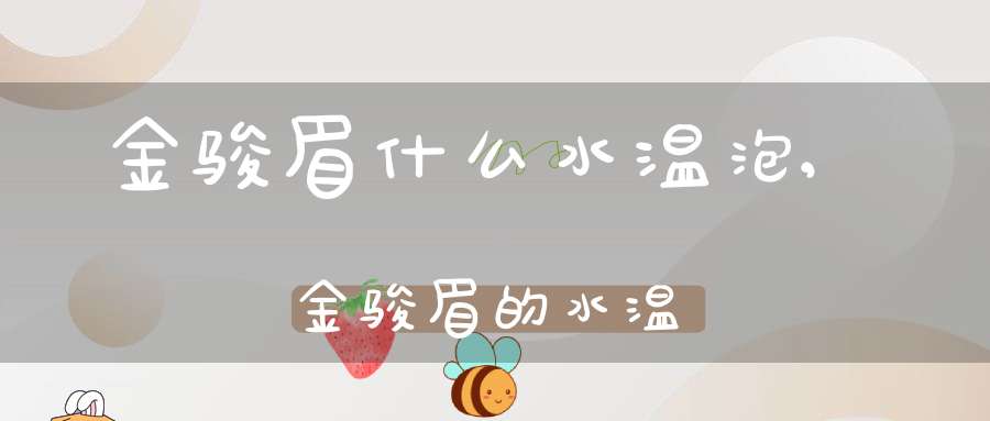 金骏眉什么水温泡,金骏眉的水温