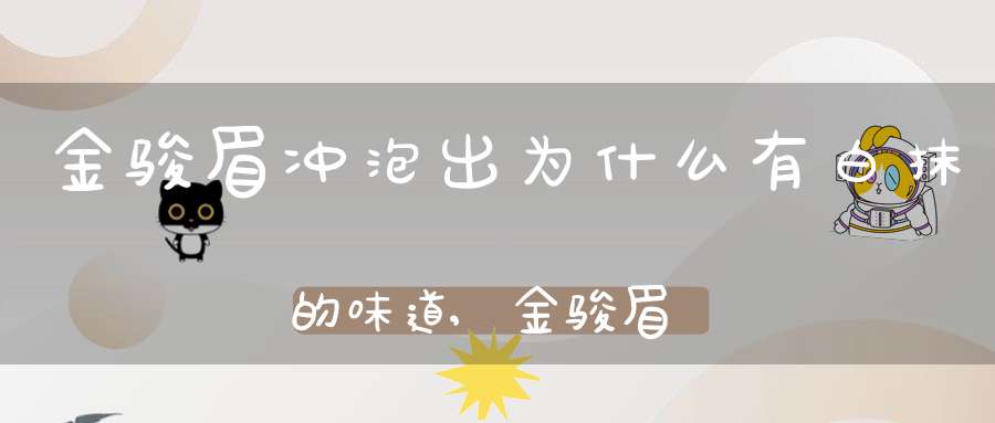金骏眉冲泡出为什么有白抹的味道,金骏眉泡完怎么有白色泡