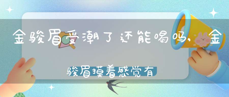 金骏眉受潮了还能喝吗?,金骏眉摸着感觉有点潮湿