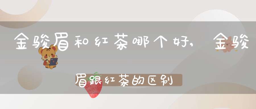 金骏眉和红茶哪个好,金骏眉跟红茶的区别