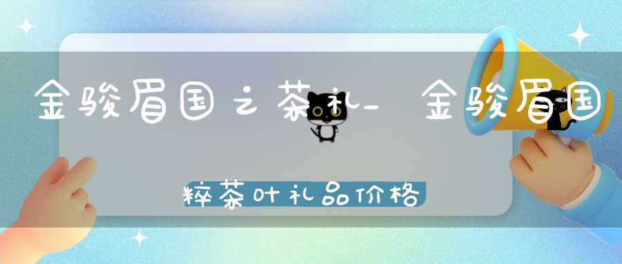 金骏眉国之茶礼_金骏眉国粹茶叶礼品价格