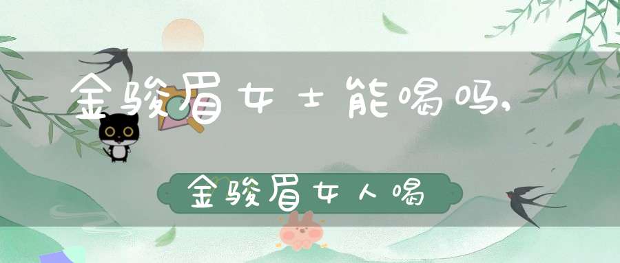 金骏眉女士能喝吗,金骏眉女人喝