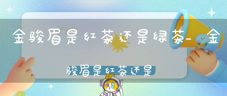 金骏眉是红茶还是绿茶_金骏眉是红茶还是岩茶
