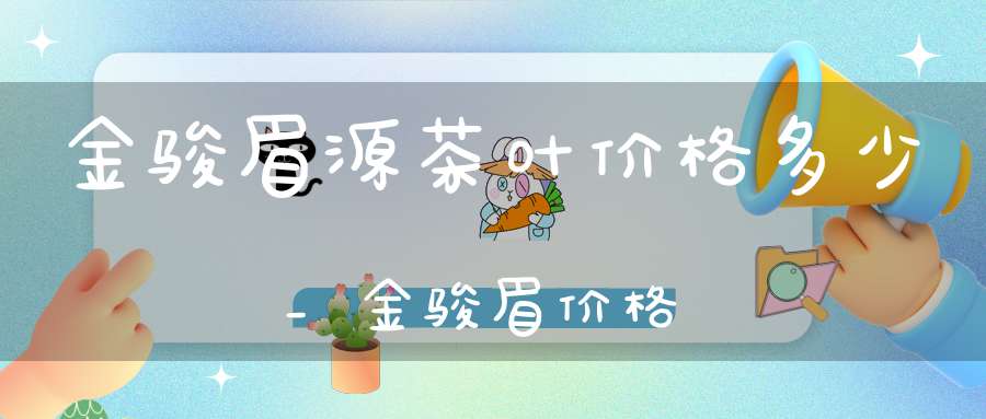 金骏眉源茶叶价格多少_金骏眉价格