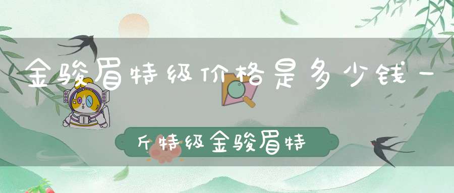 金骏眉特级价格是多少钱一斤特级金骏眉特点