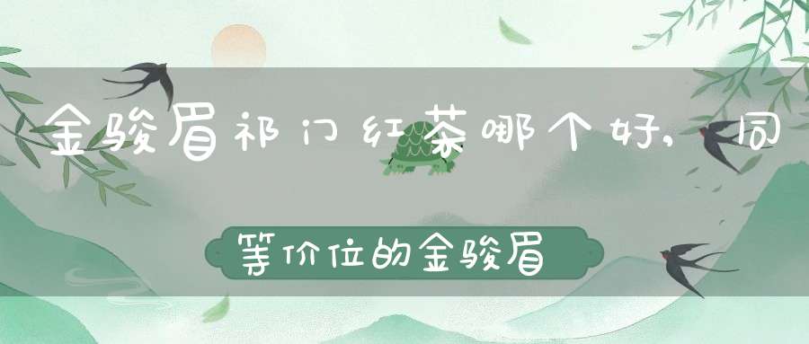 金骏眉祁门红茶哪个好,同等价位的金骏眉与祁门红茶哪个好?