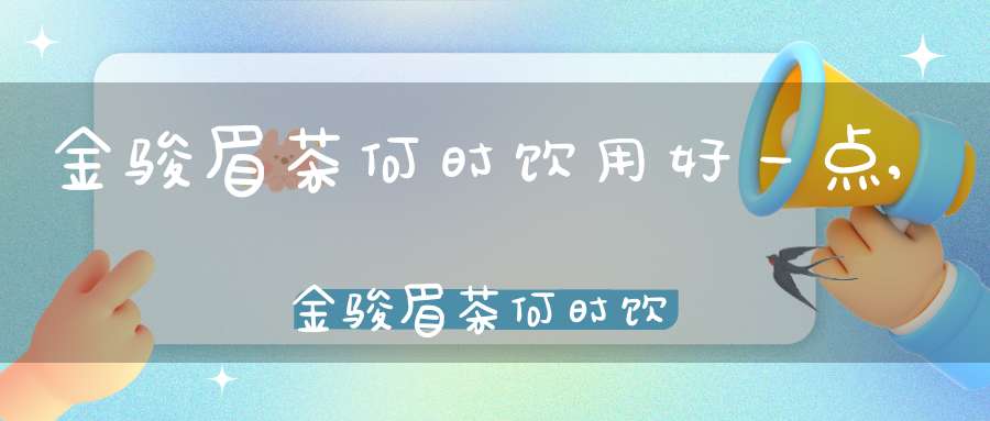 金骏眉茶何时饮用好一点,金骏眉茶何时饮用好喝