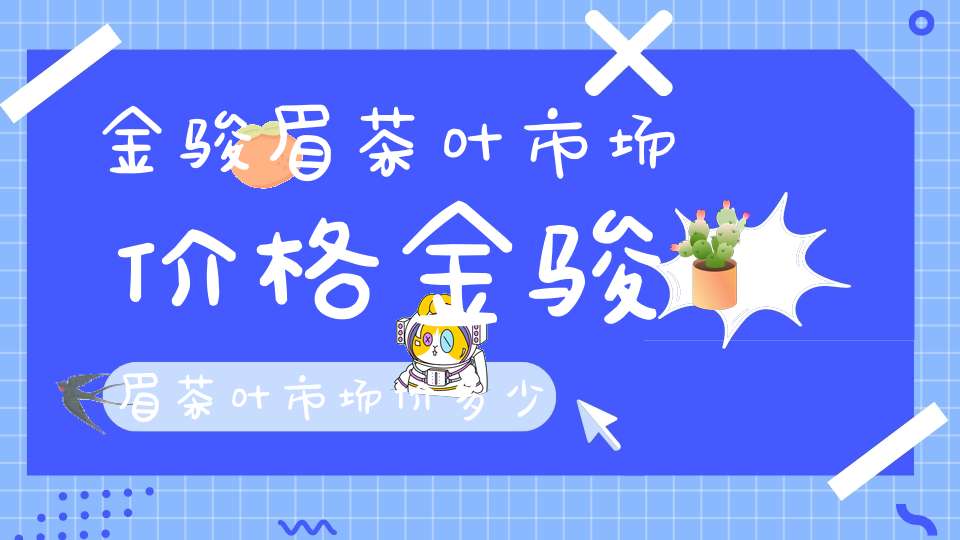 金骏眉茶叶市场价格金骏眉茶叶市场价多少