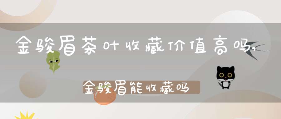 金骏眉茶叶收藏价值高吗,金骏眉能收藏吗