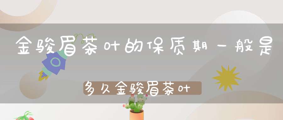 金骏眉茶叶的保质期一般是多久金骏眉茶叶的保质期限