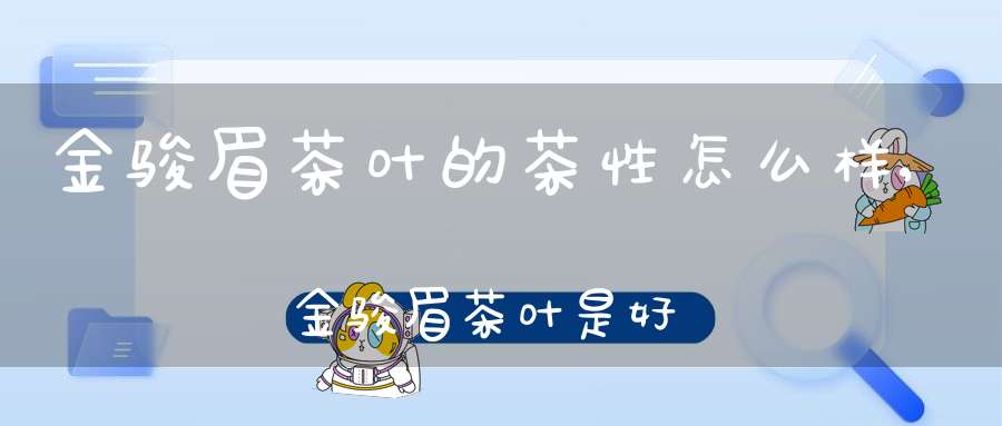 金骏眉茶叶的茶性怎么样,金骏眉茶叶是好茶叶吗