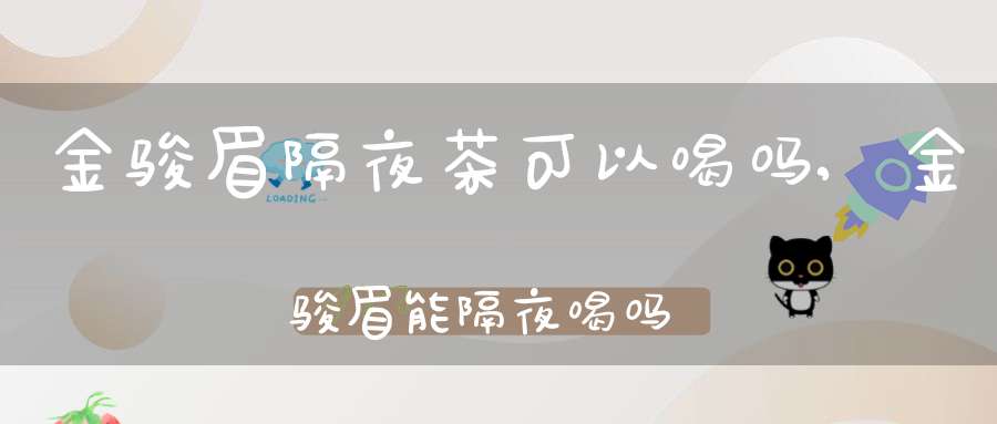 金骏眉隔夜茶可以喝吗,金骏眉能隔夜喝吗