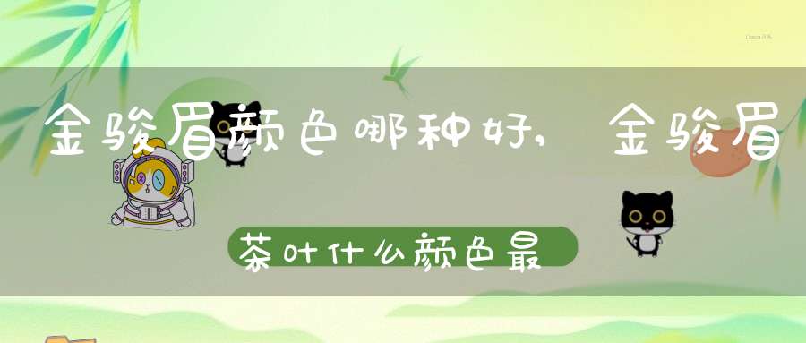 金骏眉颜色哪种好,金骏眉茶叶什么颜色最正宗