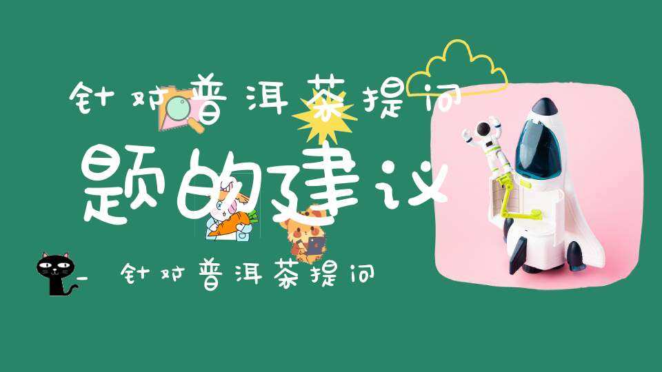 针对普洱茶提问题的建议_针对普洱茶提问题和建议