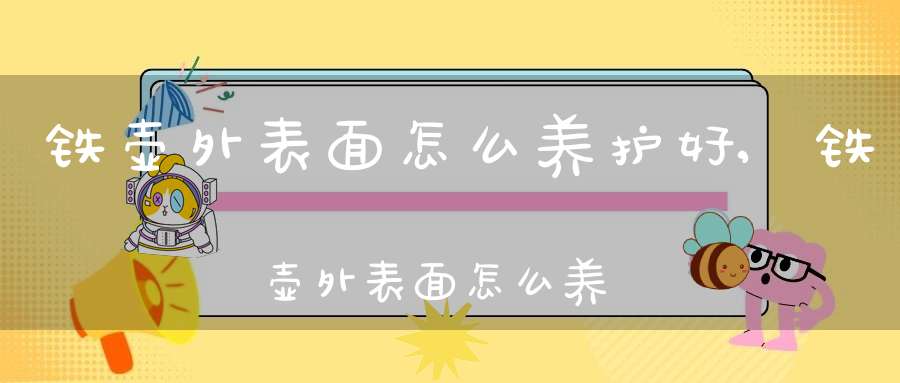 铁壶外表面怎么养护好,铁壶外表面怎么养才能变亮