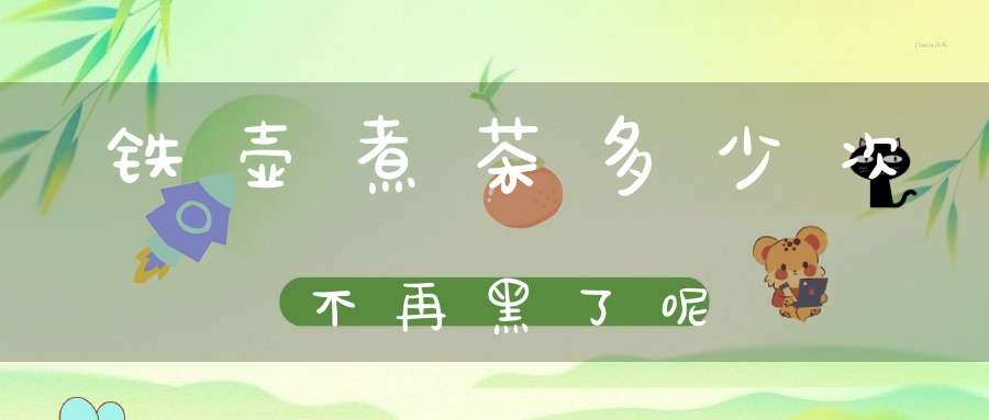 铁壶煮茶多少次不再黑了呢