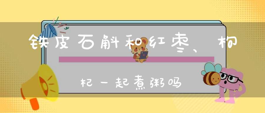 铁皮石斛和红枣、枸杞一起煮粥吗？