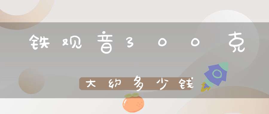 铁观音300克大约多少钱