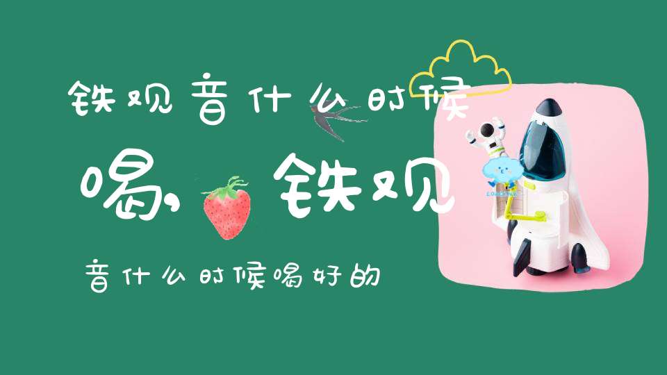 铁观音什么时候喝,铁观音什么时候喝好的功效与作用