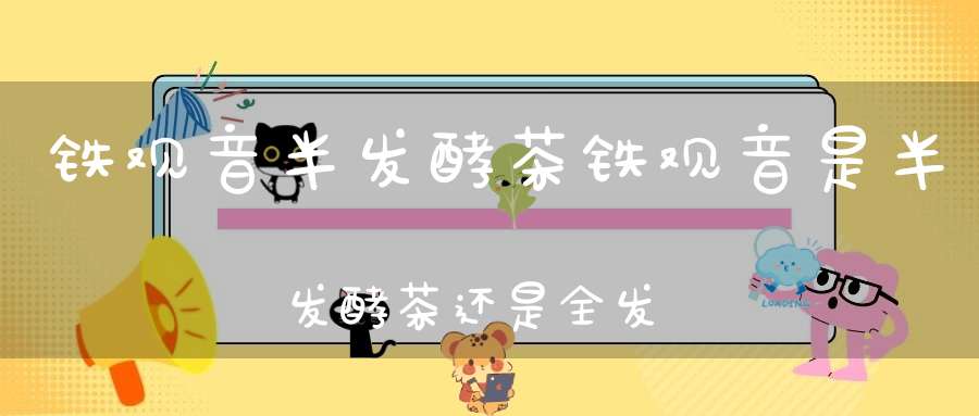 铁观音半发酵茶铁观音是半发酵茶还是全发酵茶