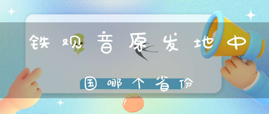 铁观音原发地中国哪个省份