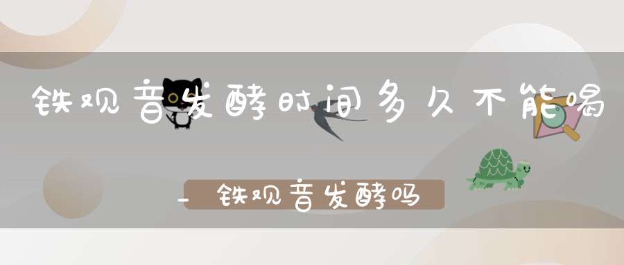 铁观音发酵时间多久不能喝_铁观音发酵吗时间的长短都叫啥