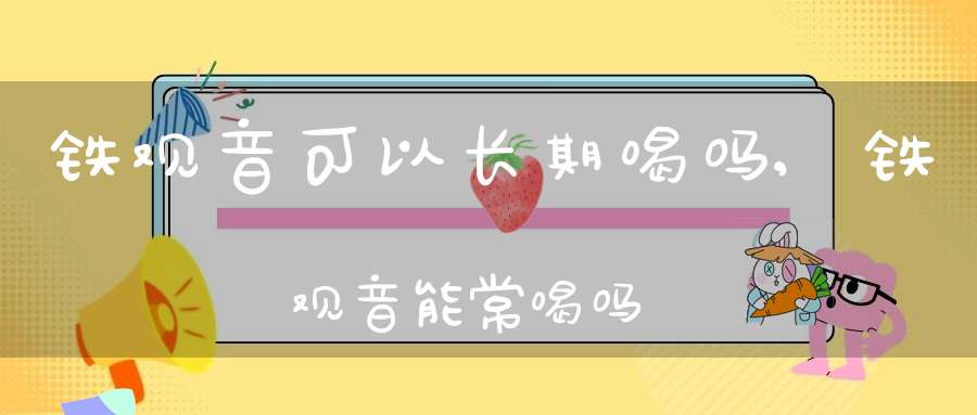 铁观音可以长期喝吗,铁观音能常喝吗