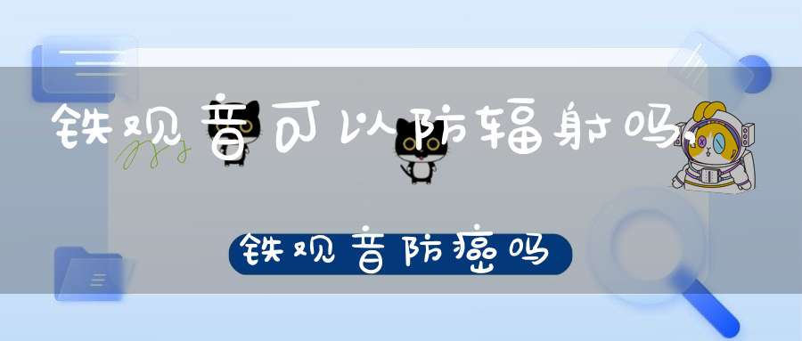 铁观音可以防辐射吗,铁观音防癌吗