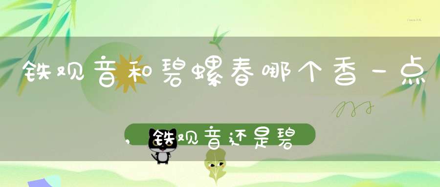 铁观音和碧螺春哪个香一点,铁观音还是碧螺春好