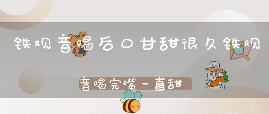 铁观音喝后口甘甜很久铁观音喝完嘴一直甜