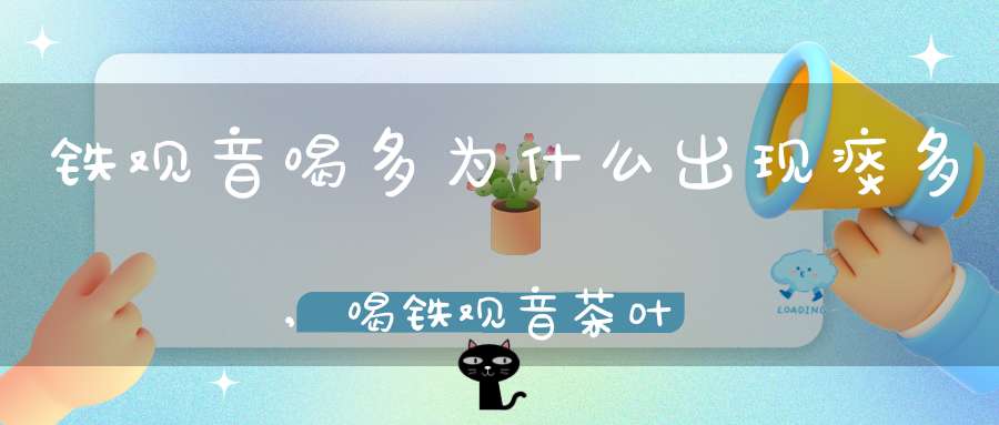 铁观音喝多为什么出现痰多,喝铁观音茶叶会上火吗