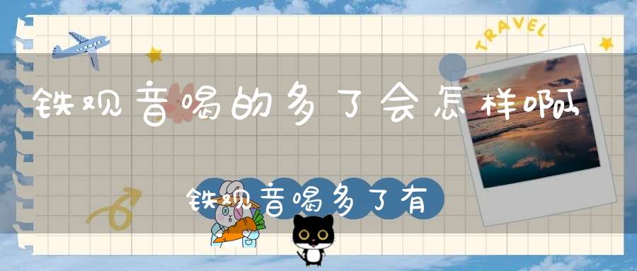 铁观音喝的多了会怎样啊,铁观音喝多了有什么副作用