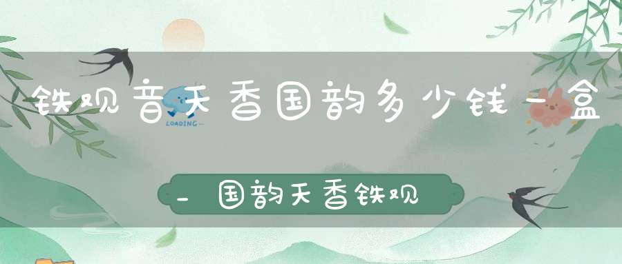铁观音天香国韵多少钱一盒_国韵天香铁观音价格