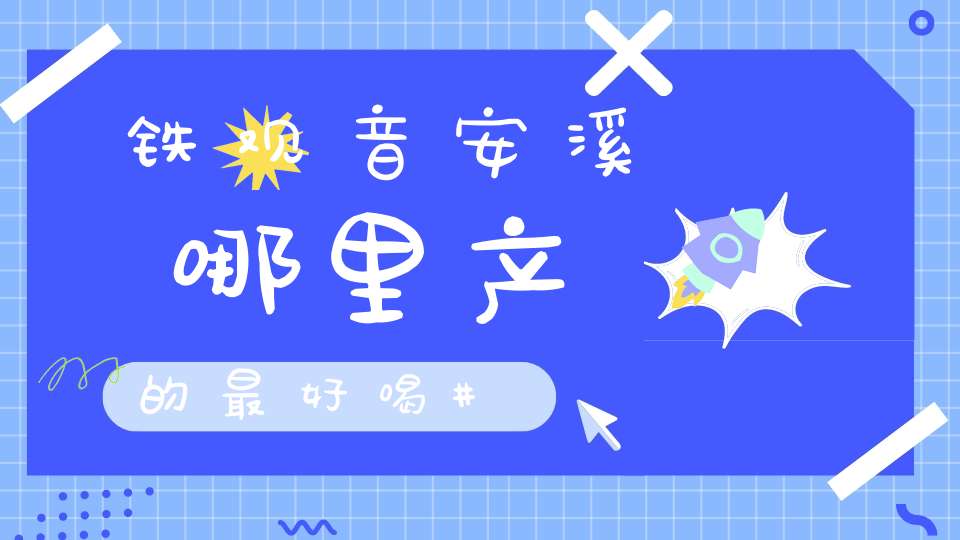 铁观音安溪哪里产的最好喝