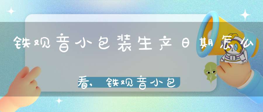 铁观音小包装生产日期怎么看,铁观音小包装生产日期在哪