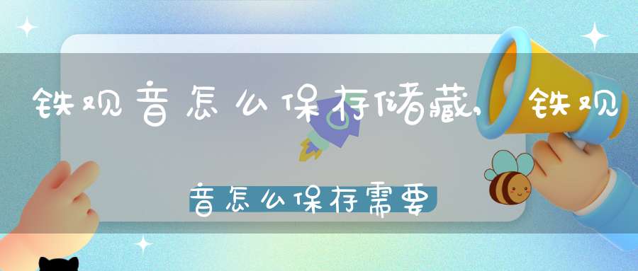 铁观音怎么保存储藏,铁观音怎么保存需要冷藏吗