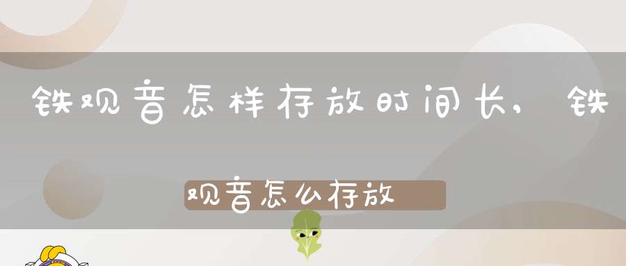 铁观音怎样存放时间长,铁观音怎么存放