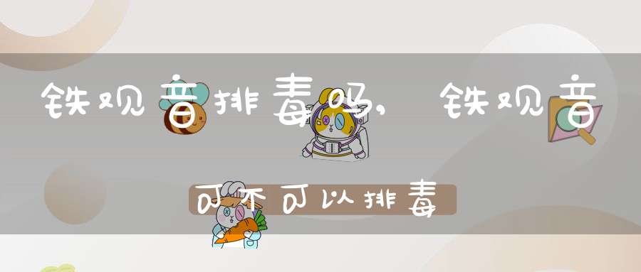 铁观音排毒吗?,铁观音可不可以排毒
