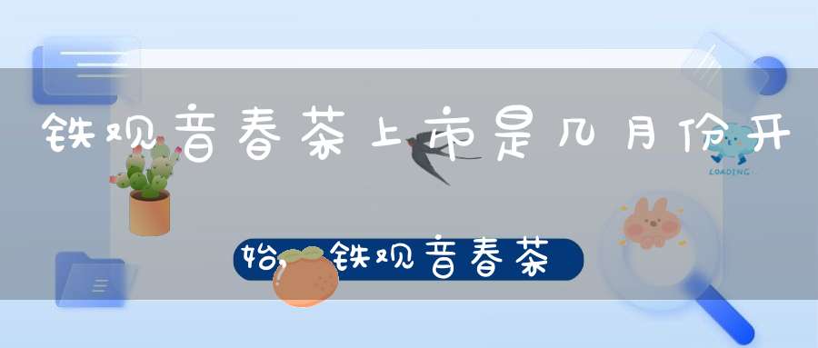 铁观音春茶上市是几月份开始,铁观音春茶上市广告宣传语