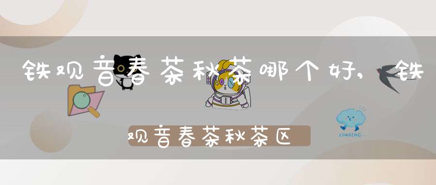 铁观音春茶秋茶哪个好,铁观音春茶秋茶区别