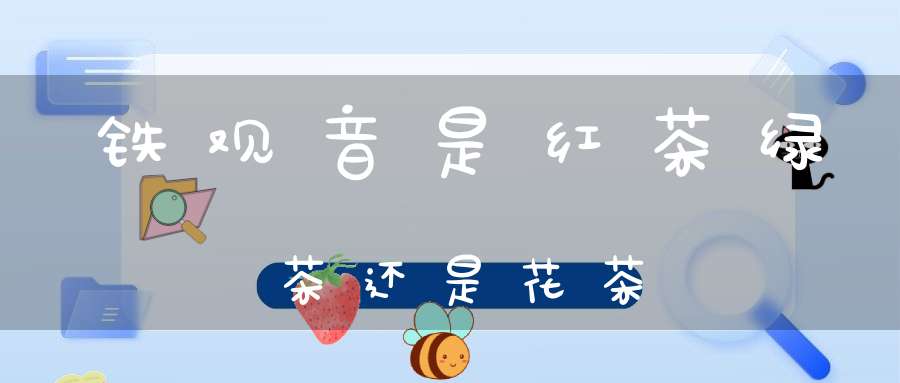 铁观音是红茶绿茶还是花茶