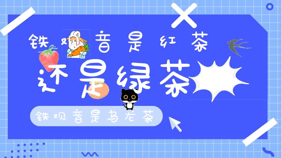 铁观音是红茶还是绿茶?铁观音是乌龙茶