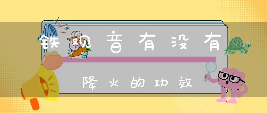 铁观音有没有降火的功效