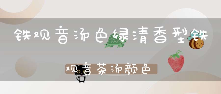 铁观音汤色绿清香型铁观音茶汤颜色