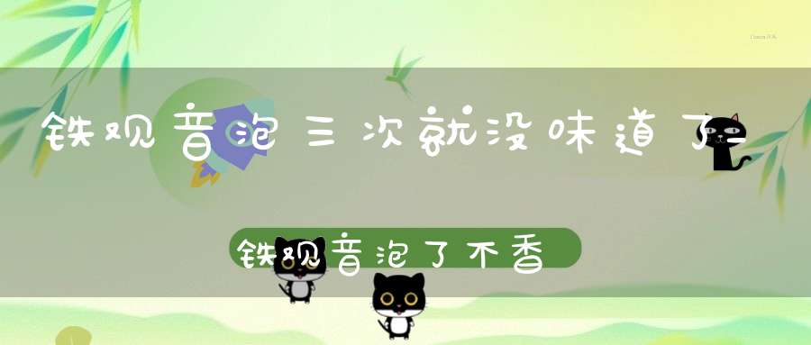 铁观音泡三次就没味道了_铁观音泡了不香是不是假的