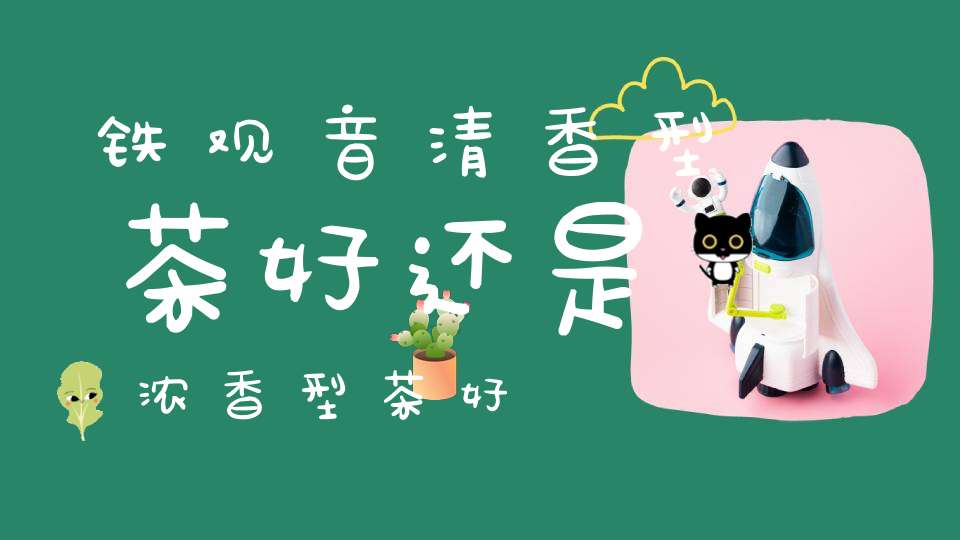 铁观音清香型茶好还是浓香型茶好